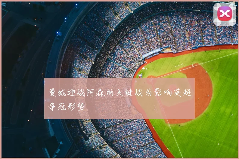 曼城迎战阿森纳关键战或影响英超争冠形势