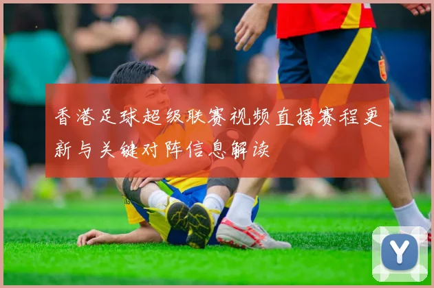 香港足球超级联赛视频直播赛程更新与关键对阵信息解读