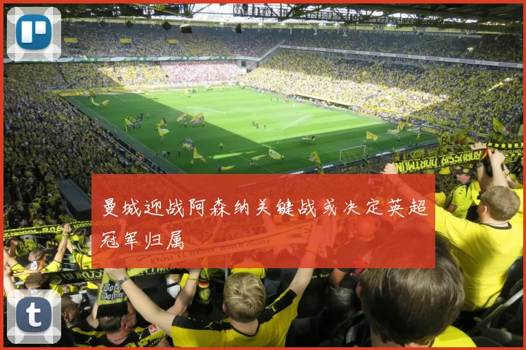 曼城迎战阿森纳关键战或决定英超冠军归属
