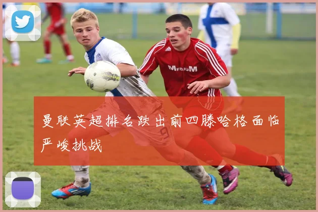 曼联英超排名跌出前四滕哈格面临严峻挑战