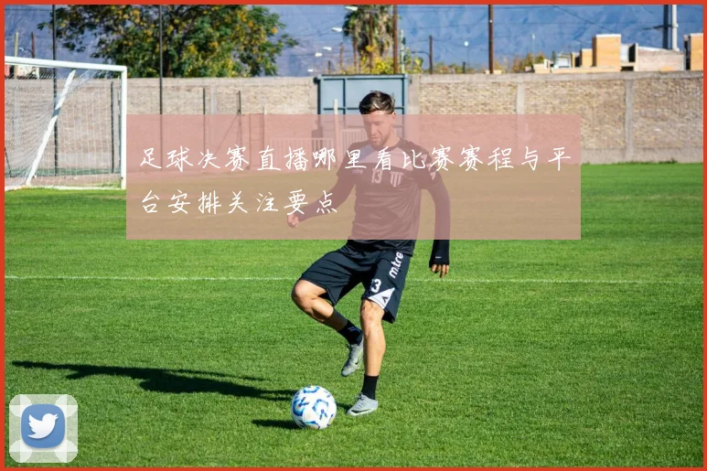 足球决赛直播哪里看比赛赛程与平台安排关注要点