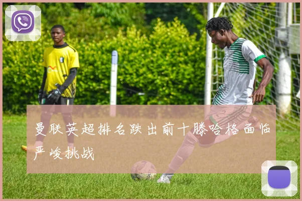 曼联英超排名跌出前十滕哈格面临严峻挑战