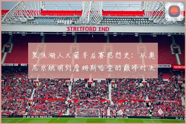 聚焦湖人火箭季后赛恩怨史：从奥尼尔姚明到詹姆斯哈登的巅峰对决