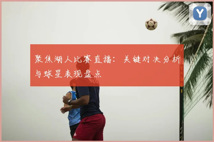 聚焦湖人比赛直播：关键对决分析与球星表现盘点