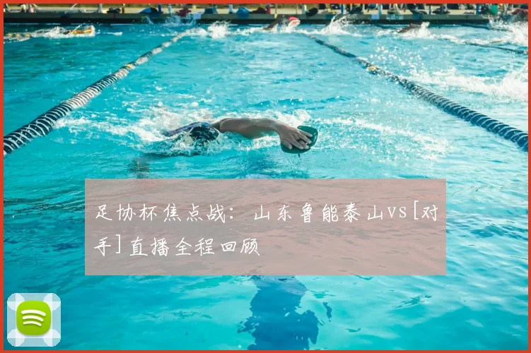 足协杯焦点战：山东鲁能泰山vs[对手]直播全程回顾