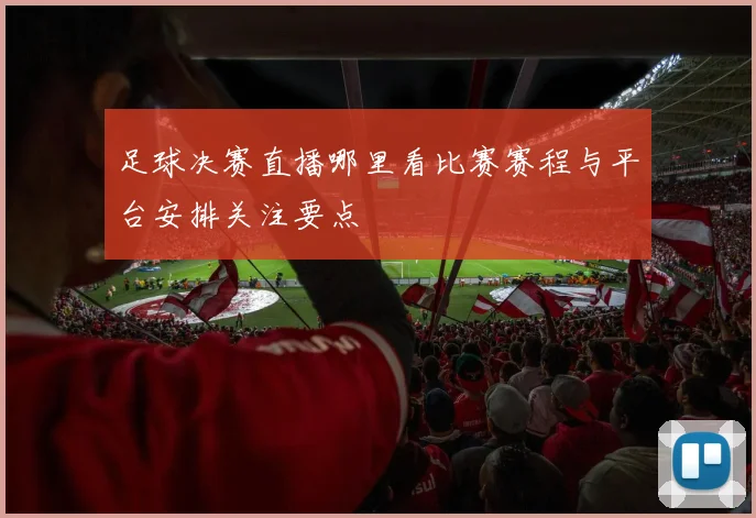 足球决赛直播哪里看比赛赛程与平台安排关注要点