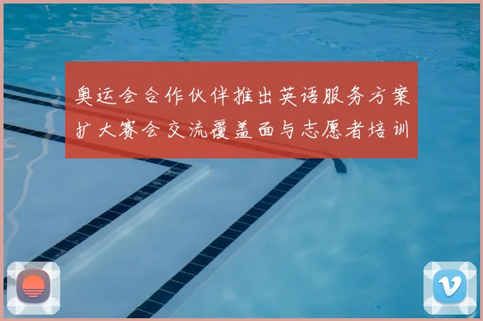 奥运会合作伙伴推出英语服务方案扩大赛会交流覆盖面与志愿者培训力度