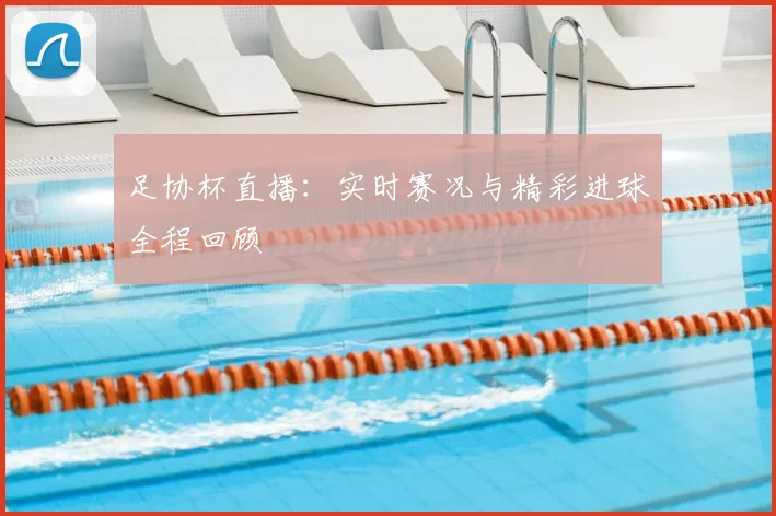 足协杯直播：实时赛况与精彩进球全程回顾