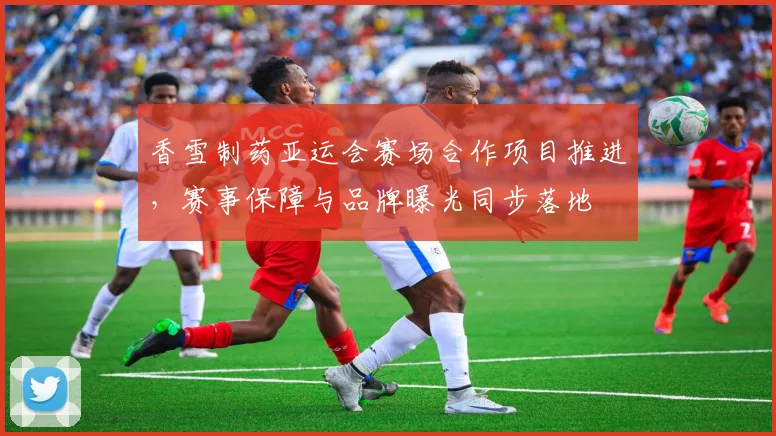 香雪制药亚运会赛场合作项目推进，赛事保障与品牌曝光同步落地