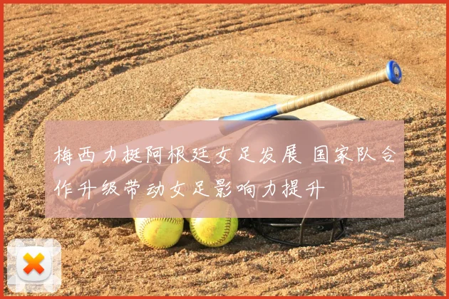 梅西力挺阿根廷女足发展 国家队合作升级带动女足影响力提升