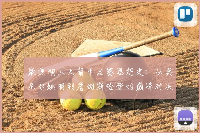 聚焦湖人火箭季后赛恩怨史：从奥尼尔姚明到詹姆斯哈登的巅峰对决