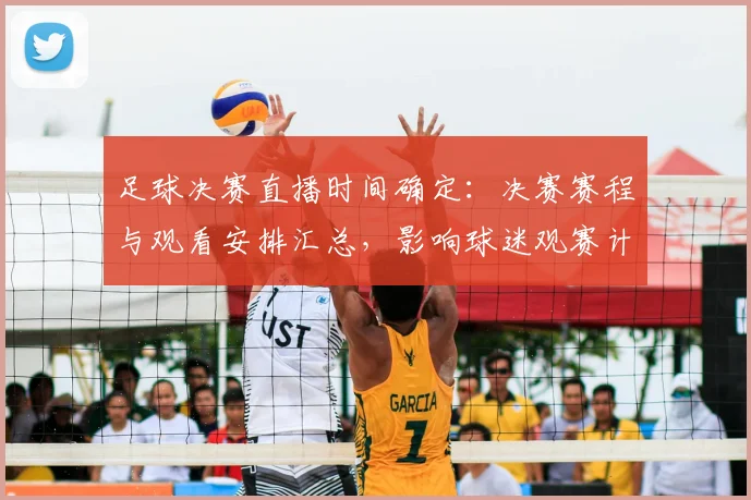 足球决赛直播时间确定：决赛赛程与观看安排汇总，影响球迷观赛计划