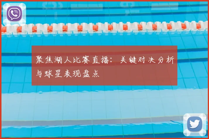 聚焦湖人比赛直播：关键对决分析与球星表现盘点